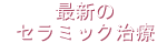 最新のセラミック治療