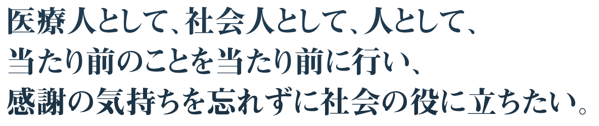 医療人として、社会人として、人として、当たり前のことを当たり前に行い、感謝の気持ちを忘れずに社会の役に立ちたい。